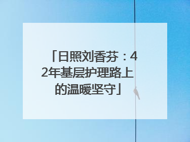 日照刘香芬：42年基层护理路上的温暖坚守