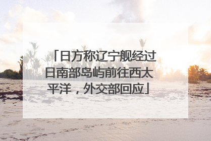 日方称辽宁舰经过日南部岛屿前往西太平洋，外交部回应