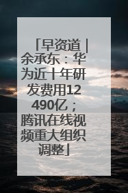 早资道｜余承东：华为近十年研发费用12490亿；腾讯在线视频重大组织调整