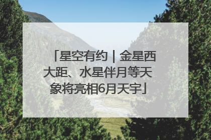 星空有约｜金星西大距、水星伴月等天象将亮相6月天宇