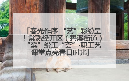 春光作序 “艺”彩纷呈！常熟经开区（碧溪街道）“滨”纷工“荟”·职工艺课堂点亮春日时光
