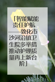 智能赋能 责任护航——敦化市沙河沿镇卫生院多举措推动护理质量再上新台阶