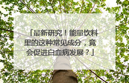 最新研究！能量饮料里的这种常见成分，竟会促进白血病发展？