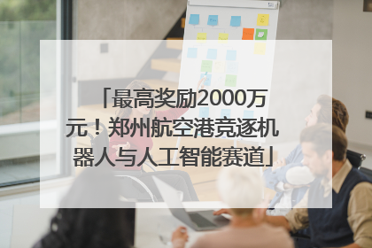 最高奖励2000万元！郑州航空港竞逐机器人与人工智能赛道
