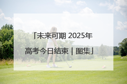未来可期 2025年高考今日结束｜图集