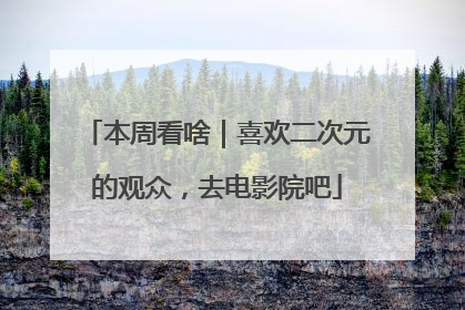 本周看啥｜喜欢二次元的观众，去电影院吧