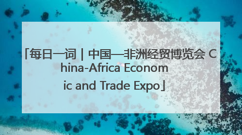 每日一词｜中国—非洲经贸博览会 China-Africa Economic and Trade Expo