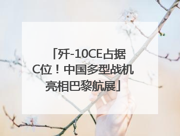 歼-10CE占据C位！中国多型战机亮相巴黎航展