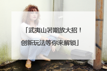 武夷山暑期放大招！创新玩法等你来解锁