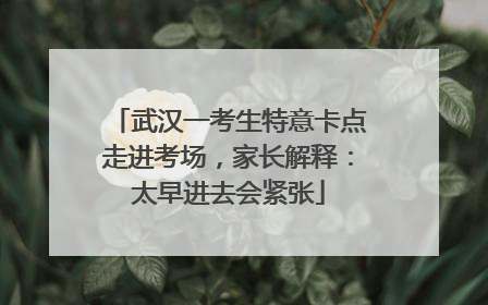 武汉一考生特意卡点走进考场，家长解释：太早进去会紧张