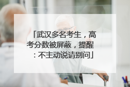 武汉多名考生，高考分数被屏蔽，提醒：不主动说请别问