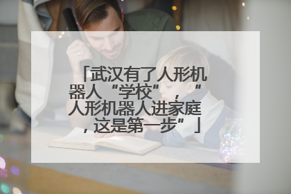 武汉有了人形机器人“学校”，“人形机器人进家庭，这是第一步”