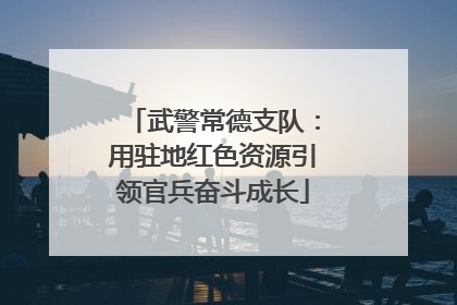 武警常德支队：用驻地红色资源引领官兵奋斗成长