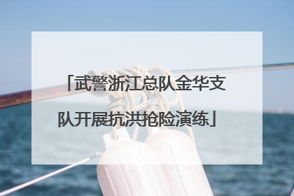 武警浙江总队金华支队开展抗洪抢险演练