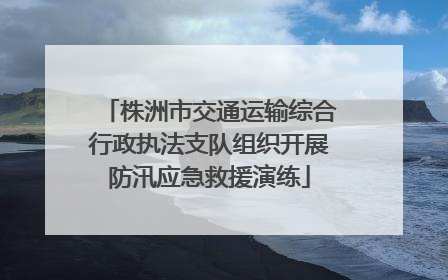 株洲市交通运输综合行政执法支队组织开展防汛应急救援演练