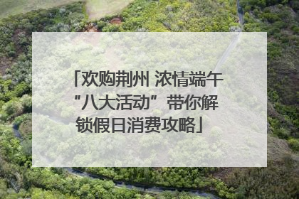 欢购荆州 浓情端午 “八大活动”带你解锁假日消费攻略