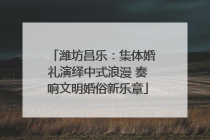 潍坊昌乐：集体婚礼演绎中式浪漫 奏响文明婚俗新乐章