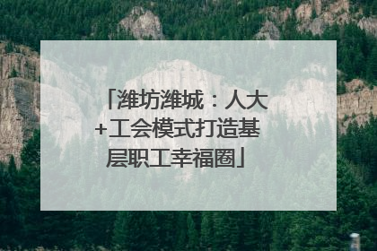 潍坊潍城：人大+工会模式打造基层职工幸福圈