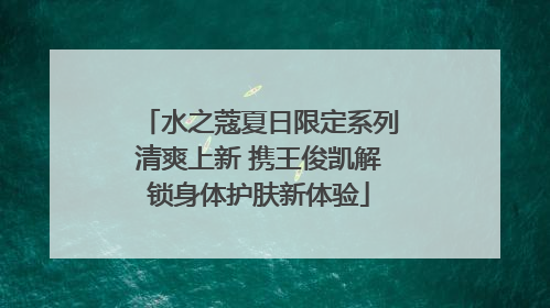 水之蔻夏日限定系列清爽上新 携王俊凯解锁身体护肤新体验