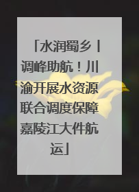 水润蜀乡丨调峰助航！川渝开展水资源联合调度保障嘉陵江大件航运