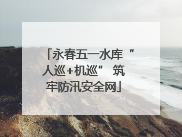 永春五一水库“人巡+机巡” 筑牢防汛安全网