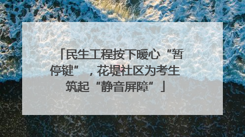 民生工程按下暖心“暂停键”，花堤社区为考生筑起“静音屏障”
