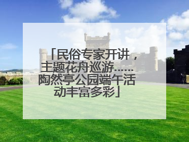 民俗专家开讲，主题花舟巡游……陶然亭公园端午活动丰富多彩