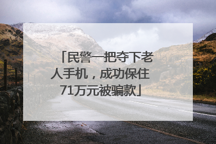 民警一把夺下老人手机，成功保住71万元被骗款