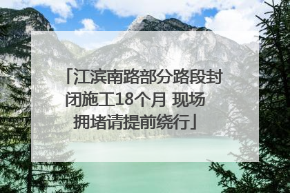 江滨南路部分路段封闭施工18个月 现场拥堵请提前绕行