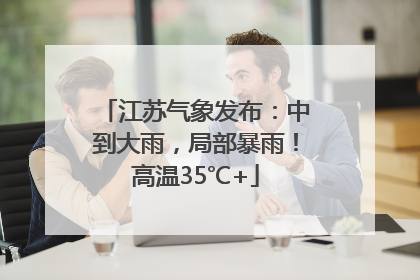 江苏气象发布：中到大雨，局部暴雨！高温35℃+