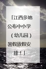 江西多地公布中小学（幼儿园）暑假放假安排！