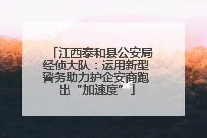 江西泰和县公安局经侦大队：运用新型警务助力护企安商跑出“加速度”