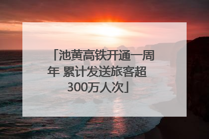 池黄高铁开通一周年 累计发送旅客超300万人次