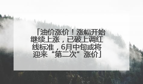 油价涨价！涨幅开始继续上涨，已破上调红线标准，6月中旬或将迎来“第二次”涨价