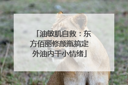 油敏肌自救：东方佰丽修颜瓶搞定外油内干小情绪