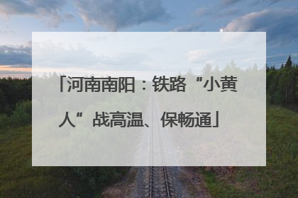 河南南阳：铁路“小黄人”战高温、保畅通