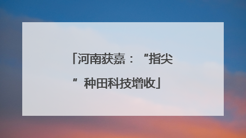 河南获嘉：“指尖”种田科技增收