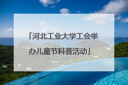 河北工业大学工会举办儿童节科普活动