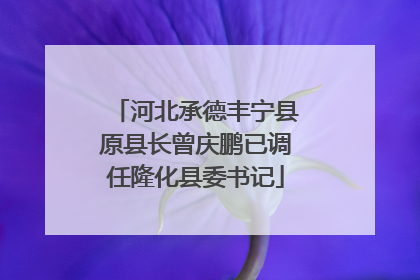 河北承德丰宁县原县长曾庆鹏已调任隆化县委书记