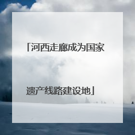 河西走廊成为国家遗产线路建设地