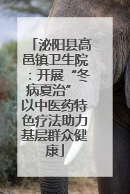 泌阳县高邑镇卫生院：开展“冬病夏治” 以中医药特色疗法助力基层群众健康