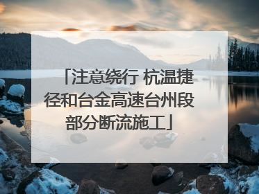 注意绕行 杭温捷径和台金高速台州段部分断流施工
