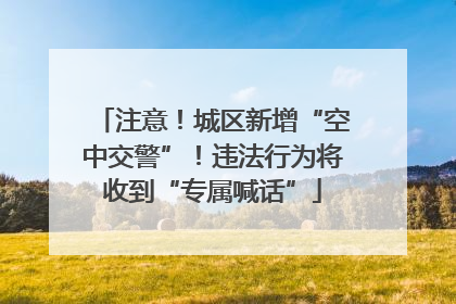 注意！城区新增“空中交警”！违法行为将收到“专属喊话”