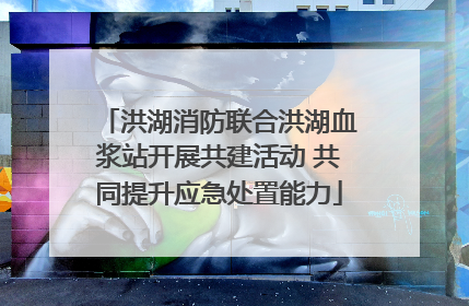 洪湖消防联合洪湖血浆站开展共建活动 共同提升应急处置能力
