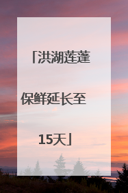 洪湖莲蓬保鲜延长至15天
