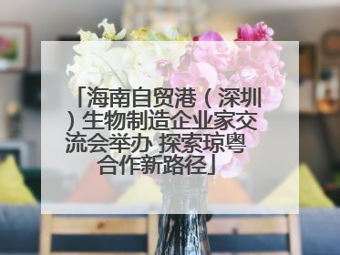 海南自贸港（深圳）生物制造企业家交流会举办 探索琼粤合作新路径