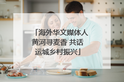 海外华文媒体人黄河寻麦香 共话运城乡村振兴