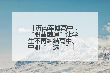 济南军博高中：“职普融通”让学生不再纠结高中、中职“二选一”