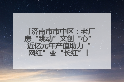济南市市中区：老厂房“跳动”文创“心” 近亿元年产值助力“网红”变“长红”