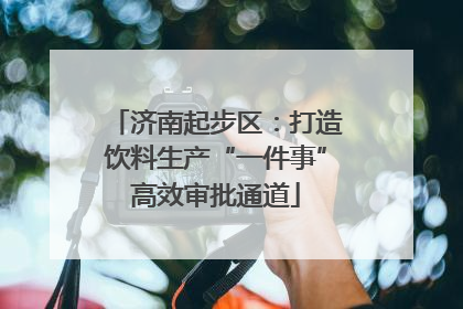 济南起步区：打造饮料生产“一件事”高效审批通道